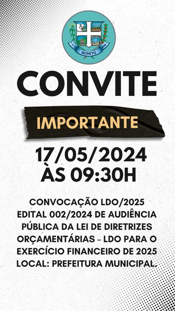 Prefeitura Municipal de Bonito/MS EDITAL DE CONVOCAÇÃO LDO/2025EDITAL 002/2024 DE AUDIÊNCIA PÚBLICADA LEI DE DIRETRIZES ORÇAMENTÁRIAS – LDOPARA O EXERCÍCIO FINANCEIRO DE 2025O Prefeito Municipal de Bonito - MS, Sr. Josmail Rodrigues, juntamente com o Presidente da Câmara Municipal de Bonito – MS, Sr. André Luiz Ocampos Xavier, cumprindo o que dispõe a Constituição Federal de 1988, a Lei Orgânica do Município de Bonito – MS e Lei Complementar Federal nº 101/2000 – Lei de Responsabilidade Fiscal, torna público e convoca a sociedade em geral para participar de uma AUDIÊNCIA PÚBLICA, a realizar-se: Data: 17/05/2024Horas: 09:30Local: Sala de reuniões da Secretaria de Turismo, sito R. Cel. Pílad Rébua, 1780, Alvorada, Bonito - MS,79.290-000